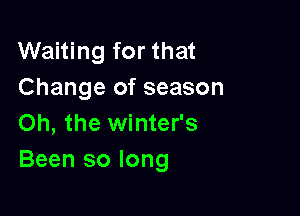Waiting for that
Change of season

Oh, the winter's
Been so long