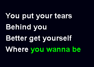 You put your tears
Behind you

Better get yourself
Where you wanna be