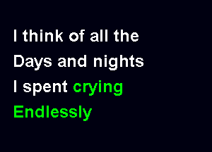 lthink of all the
Days and nights

I spent crying
Endlessly