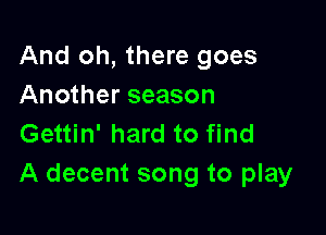 And oh, there goes
Another season

Gettin' hard to find
A decent song to play