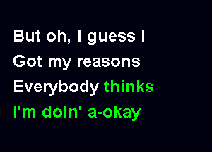 But oh, I guess I
Got my reasons

Everybody thinks
I'm doin' a-okay