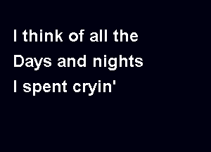 lthink of all the
Days and nights

I spent cryin'