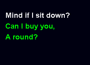 Mind if I sit down?
Can I buy you,

A round?