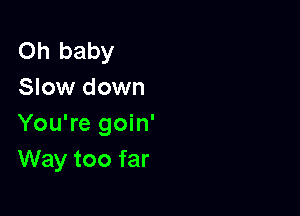 Oh baby
Slow down

You're goin'
Way too far