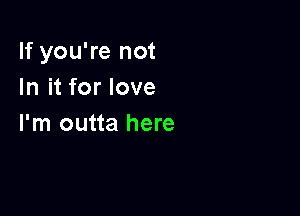 If you're not
In it for love

I'm outta here