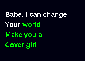 Babe, I can change
Your world

Make you a
Cover girl