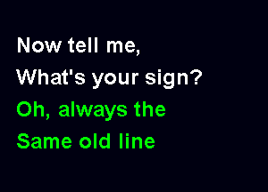 Now tell me,
What's your sign?

Oh, always the
Same old line