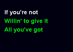 If you're not
Willin' to give it

All you've got