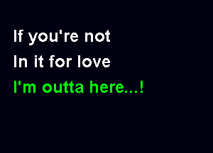 If you're not
In it for love

I'm outta here...!