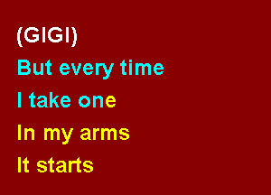 (GIGI)
But every time

I take one
In my arms
It starts