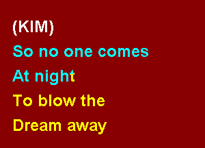 (KIM)

So no one comes
At night

To blow the

Dream away