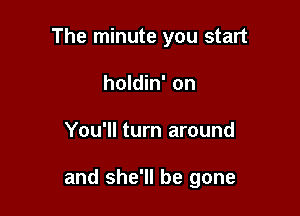 The minute you start
holdin' on

You'll turn around

and she'll be gone