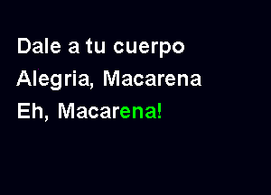 Dale a tu cuerpo
Alegria, Macarena

Eh, Macarena!