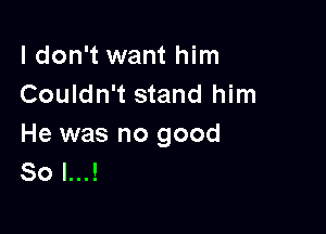 I don't want him
Couldn't stand him

He was no good
80 l...!