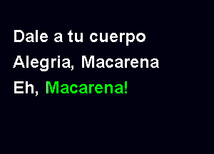 Dale a tu cuerpo
Alegria, Macarena

Eh, Macarena!