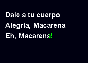 Dale a tu cuerpo
Alegria, Macarena

Eh, Macarena!