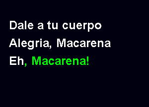 Dale a tu cuerpo
Alegria, Macarena

Eh, Macarena!