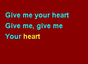 Give me your heart
(mverne,gWelne

Your heart