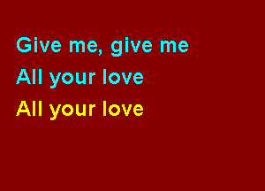 Give me, give me
All your love

All your love