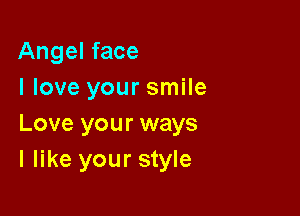 Angel face
I love your smile

Love your ways
I like your style