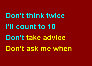 Don't think twice
I'll count to 10

Don't take advice
Don't ask me when