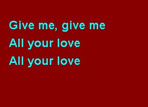 Give me, give me
All your love

All your love