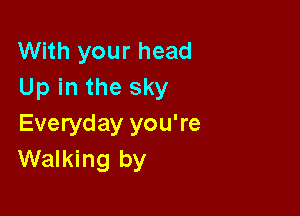 With your head
Up in the sky

Everyday you're
Walking by