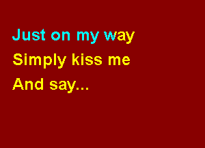 Just on my way
Simply kiss me

And say...