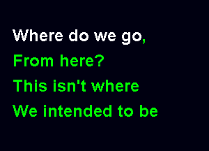 Where do we go,
From here?

This isn't where
We intended to be