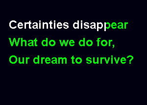 Certainties disappear
What do we do for,

Our dream to survive?
