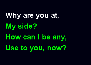 Why are you at,
My side?

How can I be any,
Use to you, now?