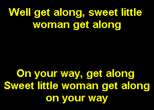 Well get along, sweet little
woman get along

On your way, get along
Sweet little woman get along
on your way