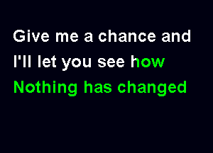 Give me a chance and
I'll let you see how

Nothing has changed