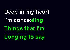 Deep in my heart
I'm concealing

Things that I'm
Longing to say