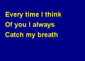 Every time I think
Of you I always

Catch my breath