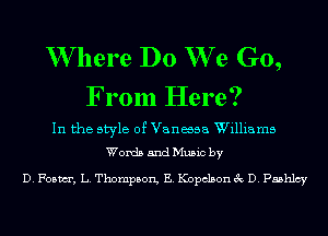 W here Do We Go,

From Here?
In the style of Vanaaa Williams
Words and Music by

D. Foam, L. Thompson, E. Kopclson 3c D. Pashlcy