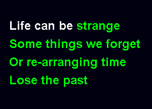Life can be strange
Some things we forget

Or re-arranging time
Lose the past