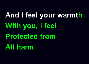 And I feel your warmth
With you, I feel

Protected from
All harm