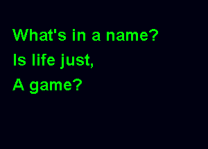 What's in a name?
Is life just,

A game?