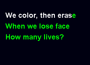 We color, then erase
When we lose face

How many lives?