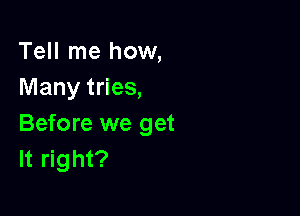 Tell me how,
Many tries,

Before we get
It right?