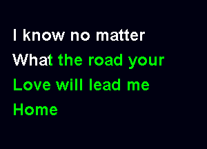 I know no matter
What the road your

Love will lead me
Home