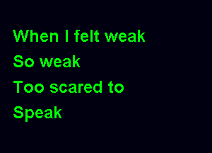 When I felt weak
So weak

Too scared to
Speak
