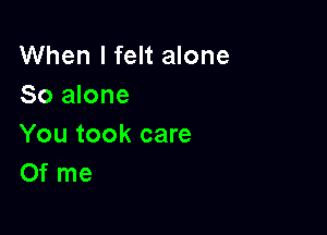When I felt alone
So alone

You took care
Of me