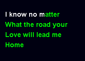I know no matter
What the road your

Love will lead me
Home