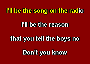 I'll be the song on the radio

I'll be the reason

that you tell the boys no

Don't you know