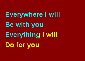 Everywhere I will
Be with you

Everything lwill
Do for you