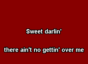 Sweet darlin'

there ain't no gettin' over me