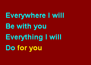 Everywhere I will
Be with you

Everything lwill
Do for you