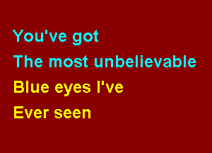 You've got
The most unbelievable

Blue eyes I've
Everseen